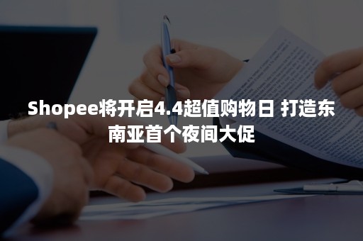 Shopee将开启4.4超值购物日 打造东南亚首个夜间大促