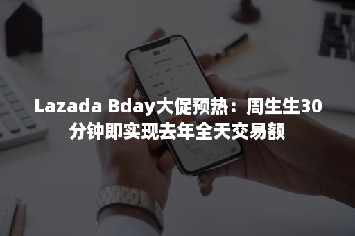 Lazada Bday大促预热：周生生30分钟即实现去年全天交易额