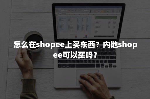 怎么在shopee上买东西？内地shopee可以买吗？