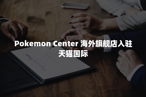 Pokemon Center 海外旗舰店入驻天猫国际