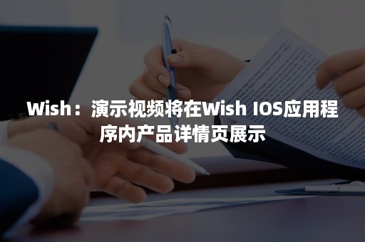 Wish：演示视频将在Wish IOS应用程序内产品详情页展示