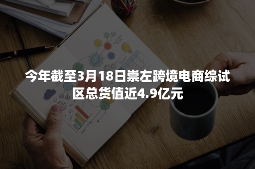 今年截至3月18日崇左跨境电商综试区总货值近4.9亿元