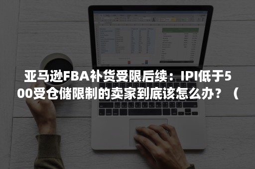 亚马逊FBA补货受限后续：IPI低于500受仓储限制的卖家到底该怎么办？（亚马逊突破FBA补货限制黑科技揭秘）