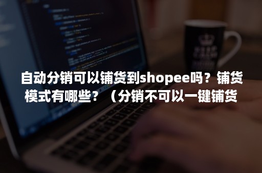 自动分销可以铺货到shopee吗？铺货模式有哪些？（分销不可以一键铺货吗）