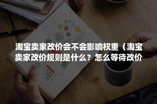 淘宝卖家改价会不会影响权重（淘宝卖家改价规则是什么？怎么等待改价？）