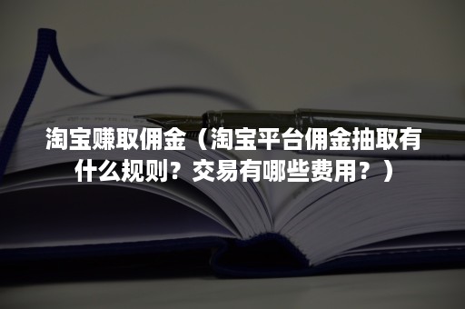 淘宝赚取佣金（淘宝平台佣金抽取有什么规则？交易有哪些费用？）