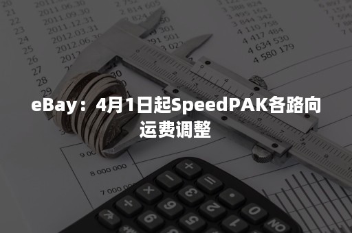 eBay：4月1日起SpeedPAK各路向运费调整