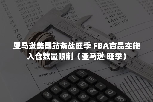 亚马逊美国站备战旺季 FBA商品实施入仓数量限制（亚马逊 旺季）