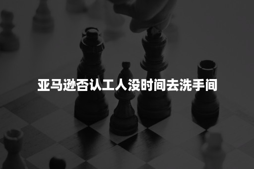 亚马逊否认工人没时间去洗手间