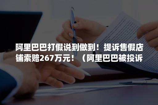 阿里巴巴打假说到做到！提诉售假店铺索赔267万元！（阿里巴巴被投诉售假退款了还要受什么处罚）