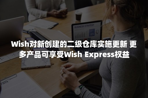 Wish对新创建的二级仓库实施更新 更多产品可享受Wish Express权益