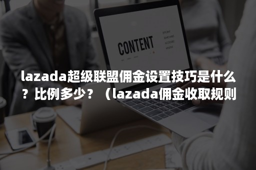 lazada超级联盟佣金设置技巧是什么？比例多少？（lazada佣金收取规则）