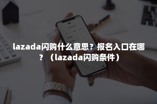 lazada闪购什么意思？报名入口在哪？（lazada闪购条件）