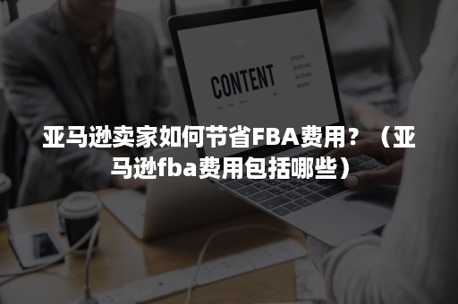 亚马逊卖家如何节省FBA费用？（亚马逊fba费用包括哪些）