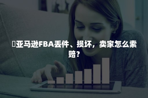 ​亚马逊FBA丢件、损坏，卖家怎么索赔？