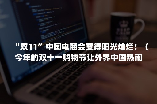 “双11”中国电商会变得阳光灿烂！（今年的双十一购物节让外界中国热闹异常的电子商务产业）