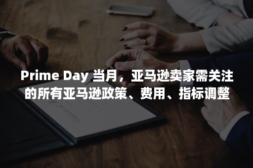 Prime Day 当月，亚马逊卖家需关注的所有亚马逊政策、费用、指标调整……（prime day）