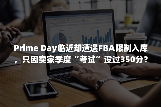 Prime Day临近却遭遇FBA限制入库，只因卖家季度“考试”没过350分？（prime厅是什么意思）