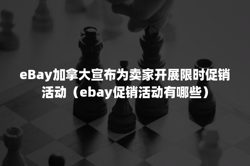 eBay加拿大宣布为卖家开展限时促销活动（ebay促销活动有哪些）