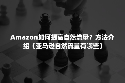 Amazon如何提高自然流量？方法介绍（亚马逊自然流量有哪些）