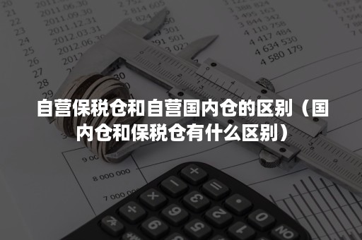 自营保税仓和自营国内仓的区别（国内仓和保税仓有什么区别）