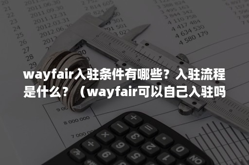 wayfair入驻条件有哪些？入驻流程是什么？（wayfair可以自己入驻吗）