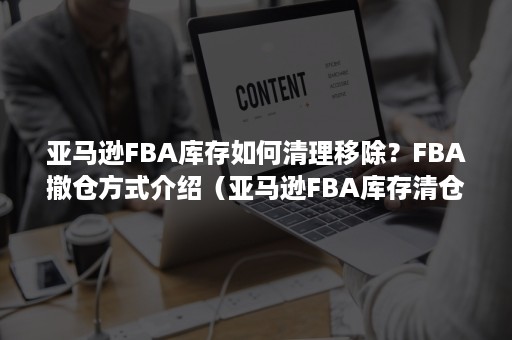 亚马逊FBA库存如何清理移除？FBA撤仓方式介绍（亚马逊FBA库存清仓处理）