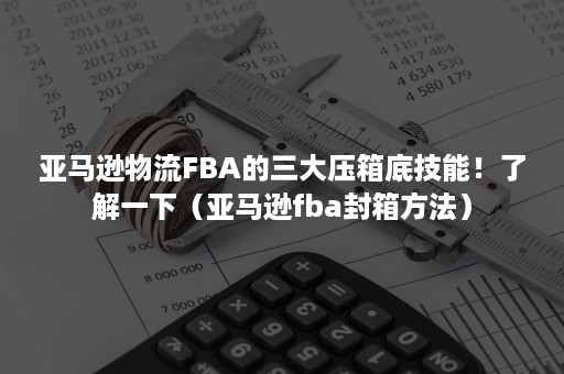 亚马逊物流FBA的三大压箱底技能！了解一下（亚马逊fba封箱方法）