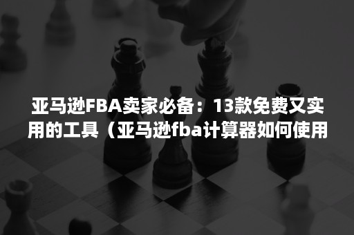 亚马逊FBA卖家必备：13款免费又实用的工具（亚马逊fba计算器如何使用）