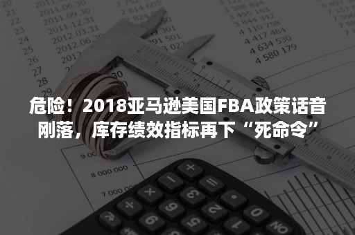 危险！2018亚马逊美国FBA政策话音刚落，库存绩效指标再下“死命令”