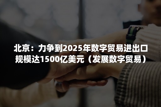 北京：力争到2025年数字贸易进出口规模达1500亿美元（发展数字贸易）