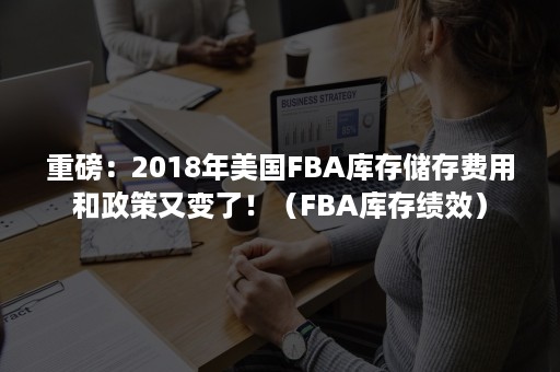 重磅：2018年美国FBA库存储存费用和政策又变了！（FBA库存绩效）