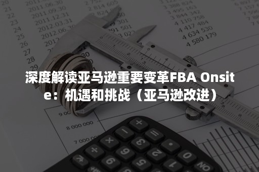 深度解读亚马逊重要变革FBA Onsite：机遇和挑战（亚马逊改进）