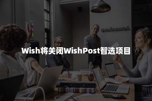 Wish将关闭WishPost智选项目