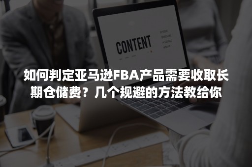 如何判定亚马逊FBA产品需要收取长期仓储费？几个规避的方法教给你