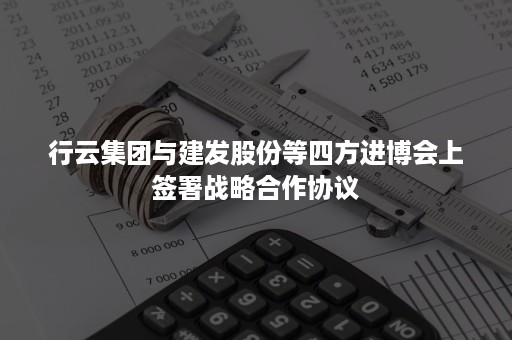 行云集团与建发股份等四方进博会上签署战略合作协议