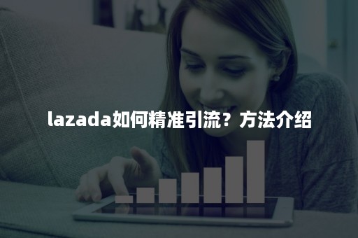 lazada如何精准引流？方法介绍