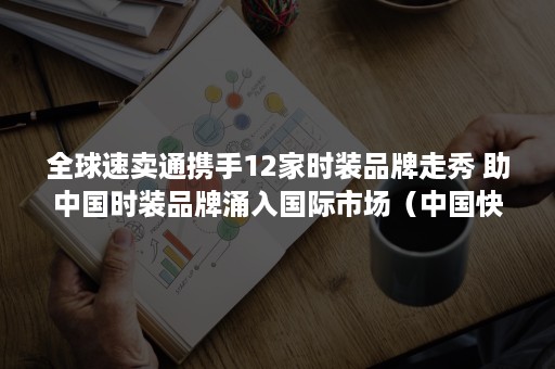 全球速卖通携手12家时装品牌走秀 助中国时装品牌涌入国际市场（中国快销时装品牌有哪些）