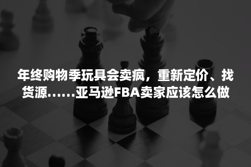 年终购物季玩具会卖疯，重新定价、找货源……亚马逊FBA卖家应该怎么做？