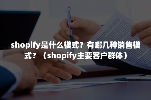 shopify是什么模式？有哪几种销售模式？（shopify主要客户群体）