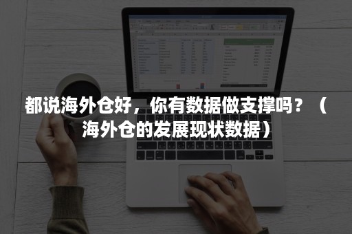 都说海外仓好，你有数据做支撑吗？（海外仓的发展现状数据）