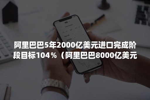 阿里巴巴5年2000亿美元进口完成阶段目标104％（阿里巴巴8000亿美元）