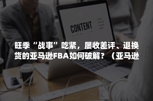 旺季“战事”吃紧，屡收差评、退换货的亚马逊FBA如何破解？（亚马逊fba客户损坏退货）