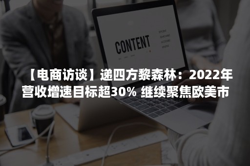 【电商访谈】递四方黎森林：2022年营收增速目标超30% 继续聚焦欧美市场