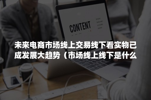 未来电商市场线上交易线下看实物已成发展大趋势（市场线上线下是什么意思）