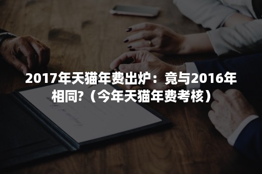 2017年天猫年费出炉：竟与2016年相同?（今年天猫年费考核）