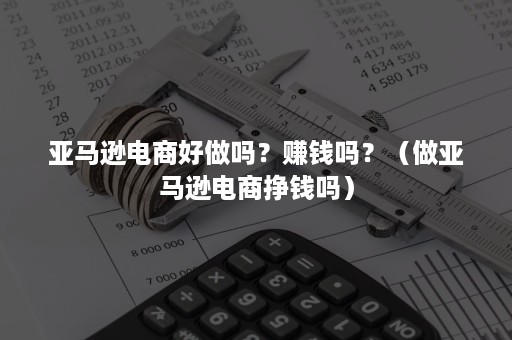 亚马逊电商好做吗？赚钱吗？（做亚马逊电商挣钱吗）