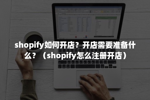 shopify如何开店？开店需要准备什么？（shopify怎么注册开店）