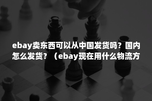 ebay卖东西可以从中国发货吗？国内怎么发货？（ebay现在用什么物流方式发货）