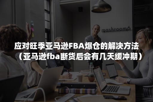 应对旺季亚马逊FBA爆仓的解决方法（亚马逊fba断货后会有几天缓冲期）